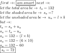 first \to :    \underline{\boxed{am \: smart}} \: next \to  :  \\ let \: the \: total \: area \: be \to \: t_a = 132 \\ let \: the \: shaded \: area \: be \to \: s_a =  ? \\ let \: the \: unshaded \: area \: be \to \: u_a  =l \times b \\but \to :  \\ t_a = s_a + u_a \\ s_a = t_a - u_a \\ s_a = 132 - (l \times b) \\ s_a = 132 - (6 \times 10) \\ s_a = 132 - 60 \\  \boxed{s_a = 72}