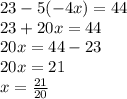 23 - 5( - 4x) = 44 \\ 23 + 20x = 44 \\ 20x = 44 - 23 \\ 20x = 21 \\ x =  \frac{21}{20}