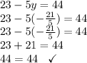 23 - 5y = 44 \\ 23 - 5( -  \frac{21}{5} ) = 44 \\23 -  \cancel{5}( -  \frac{21}{ \cancel{5}} ) = 44 \\ 23 + 21 = 44 \\ 44 = 44 \:  \:  \:  \:  \checkmark