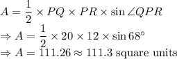 A=\dfrac{1}{2}\times PQ\times PR\times\sin \angle QPR\\\Rightarrow A=\dfrac{1}{2}\times 20\times 12\times \sin68^{\circ}\\\Rightarrow A=111.26\approx 111.3\ \text{square units}