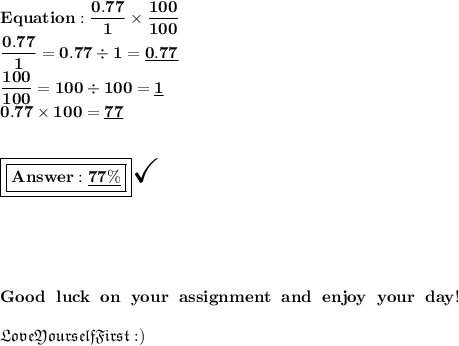 \bold{Equation: \dfrac{0.77}{1}\times\dfrac{100}{100}}\\\bold{\dfrac{0.77}{1}=0.77\div1= \underline{0.77}}\\\bold{\dfrac{100}{100}=100\div100=\underline{1}}\\\bold{0.77 \times 100 = \underline{77}}\\\\\\\boxed{\boxed{\bold{ \underline{77\%}}}}\huge\checkmark\\ \\ \\ \\ \\ \\ \bold{Good\ luck\ on\ your\ assignment\ and\ enjoy\ your\ day!}\\\\  \frak{LoveYourselfFirst:)}