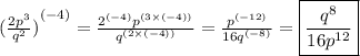 { (\frac{2 {p}^{3} }{ {q}^{2} }) }^{( - 4)}  =  \frac{{2}^{(-4)} {p}^{(3 \times ( - 4))} }{ {q}^{(2 \times ( - 4))} }  =  \frac{ {p}^{ (- 12)} }{16 {q}^{( - 8)} }=\boxed{\frac{ {q}^{8} }{ 16{p}^{12} }}  \\