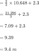 = \frac{2}{3}\times 10.648 +2.3\\\\= \frac{21.296}{3}+2.3\\\\  = 7.09+2.3\\\\ =9.39\\\\ =9.4\ m