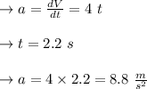 \to a=\frac{dV}{dt} =4\ t\\\\\to t=2.2 \ s\\\\\to a=4\times 2.2  =8.8 \ \frac{m}{s^2}