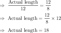 \Rightarrow\ \dfrac{\text{Actual length}}{12}=\dfrac{12}{8}\\\\\Rightarrow\ \text{Actual length}= \dfrac{12}{8}\times12\\\\\Rightarrow\ \text{Actual length}= 18