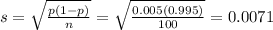 s = \sqrt{\frac{p(1-p)}{n}} = \sqrt{\frac{0.005(0.995)}{100}} = 0.0071