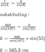 \frac{l}{sinL}=\frac{k}{sinK}  \\\\substituting:\\\\\frac{660}{sin(107)}=\frac{k}{sin(55)}  \\\\k=\frac{660}{sin(107)}*sin(55)\\\\k=565.3\ cm\\