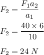 F_2=\dfrac{F_1a_2}{a_1}\\\\F_2=\dfrac{40\times 6}{10}\\\\F_2=24\ N