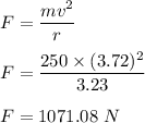 F=\dfrac{mv^2}{r}\\\\F=\dfrac{250\times (3.72)^2}{3.23}\\\\F=1071.08\ N
