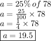 a = 25\% \: of \: 78 \\ a =\frac{25}{100} \times 78 \\ a =  \frac{1}{4}\times 78 \\  \boxed{a = 19.5}