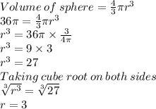 Volume\:of\:sphere=\frac{4}{3}\pi r^3\\36\pi =\frac{4}{3}\pi r^3\\r^3=36 \pi \times \frac{3}{4\pi} \\r^3=9 \times 3\\r^3=27\\Taking\:cube\;root\:on \:both\:sides\\\sqrt[3]{r^3}=\sqrt[3]{27}\\r=3