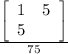 \frac{\left[\begin{array}{ccc}1&5\\5\\\end{array}\right] }{75}
