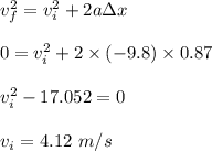 v_f^2=v_i^2+2a\Delta x\\\\0=v_i^2+2\times (-9.8)\times 0.87\\\\v_i^2-17.052=0\\\\v_i=4.12\ m/s