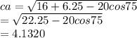 ca =  \sqrt{16 + 6.25 - 20cos75}  \\  =  \sqrt{22.25 - 20cos75}  \\  = 4.1320