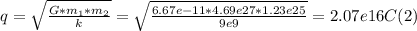 q =\sqrt{\frac{G*m_{1}*m_{2}}{k} } = \sqrt{\frac{6.67e-11*4.69e27*1.23e25}{9e9} } = 2.07e16 C  (2)