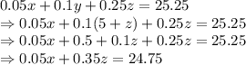0.05x+0.1y+0.25z=25.25\\\Rightarrow 0.05x+0.1(5+z)+0.25z=25.25\\\Rightarrow 0.05x+0.5+0.1z+0.25z=25.25\\\Rightarrow 0.05x+0.35z=24.75