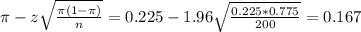 \pi - z\sqrt{\frac{\pi(1-\pi)}{n}} = 0.225 - 1.96\sqrt{\frac{0.225*0.775}{200}} = 0.167