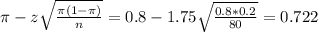 \pi - z\sqrt{\frac{\pi(1-\pi)}{n}} = 0.8 - 1.75\sqrt{\frac{0.8*0.2}{80}} = 0.722