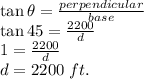 \tan \theta=\frac{perpendicular}{base} \\\tan 45=\frac{2200}{d} \\1=\frac{2200}{d} \\d=2200~ft.