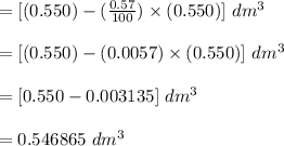 = [(0.550)-(\frac{0.57}{100}) \times (0.550)] \ dm^3 \\\\= [(0.550)-(0.0057) \times (0.550)] \ dm^3 \\\\= [0.550-0.003135] \ dm^3 \\\\= 0.546865 \ dm^3