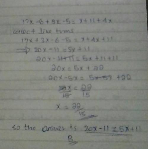 PLZ Help

Simplify the given equation.
17x - 6 + 3x - 5 = x + 11 + 4x
A. 9x = 16x
B. 20x + 1 = 5x +