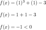 f(x) = (1)^3 + (1) - 3 \\  \\ f(x) = 1 + 1 - 3 \\ \\f(x) = -1 < 0