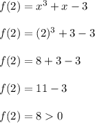 f(2) =  x^3 + x - 3 \\ \\f(2) = (2)^3 + 3 - 3  \\ \\f(2) = 8 + 3 - 3  \\ \\f(2) = 11 - 3 \\ \\f(2) = 8  0 \\ \\
