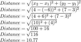 Distance=\sqrt{(x_2-x_1)^2+(y_2-y_1)^2} \\Distance=\sqrt{(4-(-6))^2+(7-3)^2} \\Distance=\sqrt{(4+6)^2+(7-3)^2} \\Distance=\sqrt{(10)^2+(4)^2} \\Distance=\sqrt{100+16}\\Distance=\sqrt{116}\\Distance = 10.77