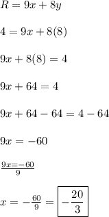 R=9x+8y\\\\4=9x+8(8)\\\\9x+8(8)=4\\\\9x+64=4\\\\9x+64-64=4-64\\\\9x=-60\\\\\frac{9x=-60}{9} \\\\x=-\frac{60}{9}=\boxed{-\frac{20}{3}}