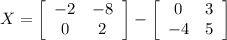 X =\left[\begin{array}{cc}-2&-8\\0&2\end{array}\right] - \left[\begin{array}{cc}0&3\\-4&5\end{array}\right]