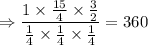 \Rightarrow \dfrac{1\times \frac{15}{4}\times\frac{3}{2}}{\frac{1}{4}\times\frac{1}{4}\times\frac{1}{4}}=360