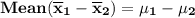 \mathbf{Mean ( \overline x_1 - \overline x_2) = \mu_1 - \mu_2}