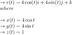 \to  r(t) = 4 \cos (t)i + 4 sin(t)j + k\\where \\\\\to x(t)= 4 \cos t\\\to y(t) = 4 \sin t\\\to z(t)=1\\