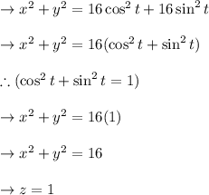 \to x^2+y^2= 16 \cos^2 t +16 \sin^2 t\\\\\to x^2+y^2= 16 (\cos^2 t +\sin^2 t)\\\\\therefore (\cos^2 t +\sin^2 t =1)\\\\\to x^2+y^2= 16 (1)\\\\\to x^2+y^2= 16\\\\\to z=1