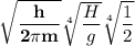 \mathbf{\sqrt{\dfrac{h}{2 \pi m}} \sqrt[4]{\dfrac{H}{g}} \sqrt[4]{\dfrac{1}{2}} }}