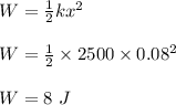 W =  \frac{1}{2} kx^2\\\\W = \frac{1}{2} \times 2500 \times 0.08^2\\\\W = 8 \ J