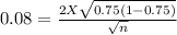 0.08 = \frac{2 X \sqrt{0.75(1-0.75)}  }{\sqrt{n} }