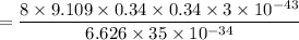 $= \frac{ 8 \times 9.109 \times 0.34 \times 0.34 \times 3 \times 10^{-43}}{6.626 \times 35 \times 10^{-34}}$