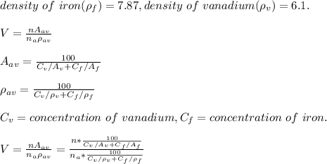 density\ of\ iron(\rho_f)=7.87,density\ of\ vanadium(\rho_v)=6.1.\\\\V=\frac{nA_{av}}{n_a\rho_{av}} \\\\A_{av}=\frac{100}{C_v/A_v+C_f/A_f} \\\\\rho_{av}=\frac{100}{C_v/\rho_v+C_f/\rho_f} \\\\C_v=concentration\ of\ vanadium,C_f=concentration\ of\ iron.\\\\V=\frac{nA_{av}}{n_a\rho_{av}}=\frac{n*\frac{100}{C_v/A_v+C_f/A_f}}{n_a*\frac{100}{C_v/\rho_v+C_f/\rho_f}}\\\\