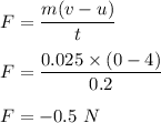 F=\dfrac{m(v-u)}{t}\\\\F=\dfrac{0.025\times (0-4)}{0.2}\\\\F=-0.5\ N