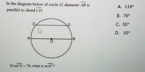 In the diagram below of circle 0, diameter AB is

parallel to chord CD.
A. 110°
B. 70°
C. 55°
D. 35°