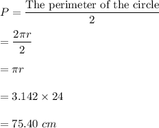 P=\dfrac{\text{The perimeter of the circle}}{2}\\\\=\dfrac{2\pi r}{2}\\\\=\pi r\\\\=3.142\times 24\\\\=75.40\ cm