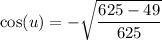\cos (u)=-\sqrt{\dfrac{625-49}{625}}
