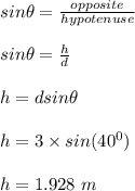 sin \theta = \frac{opposite }{hypotenuse} \\\\sin \theta = \frac{h}{d} \\\\h = dsin\theta\\\\h = 3 \times sin(40^0)\\\\h = 1.928 \ m