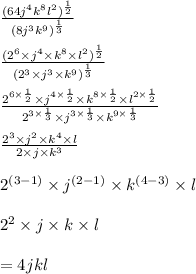 \frac{(64 {j}^{4} {k}^{8}  {l}^{2})  ^ \frac{1}{2}   }{(8 {j}^{3} {k}^{9}) ^{ \frac{1}{3} } }  \\  \\  \frac{( {2}^{6}  \times  {j}^{4} \times  {k}^{8} \times  {l}^{2}   ) ^{ \frac{1}{2} } }{ ({2}^{3} \times  {j}^{3}   \times  {k}^{9}) ^{ \frac{1}{3} }  }  \\  \\  \frac{ {2}^{6 \times  \frac{1}{2} } \times  {j}^{4 \times  \frac{1}{2} } \times  {k}^{8 \times  \frac{1}{2} }  \times  {l}^{2 \times  \frac{1}{2} }   }{ {2}^{3 \times  \frac{1}{3} } \times  {j}^{3 \times  \frac{1}{3} }  \times  {k}^{9 \times  \frac{1}{3} }  }  \\  \\  \frac{ {2}^{3} \times  {j}^{2} \times  {k}^{4}    \times l}{2 \times j \times  {k}^{3} }  \\  \\  {2}^{(3 - 1)}  \times  {j}^{(2 - 1)}  \times  {k}^{(4 - 3)}  \times l \\  \\   {2}^{2}  \times j \times k \times l \\  \\  = 4jkl