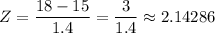 Z = \dfrac{18 - 15}{1.4} = \dfrac{3}{1.4} \approx 2.14286