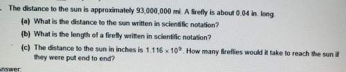 The distance to the sun is approximately 93,000,000 mi. a firefly is about 0.04 in. long. (answer qu