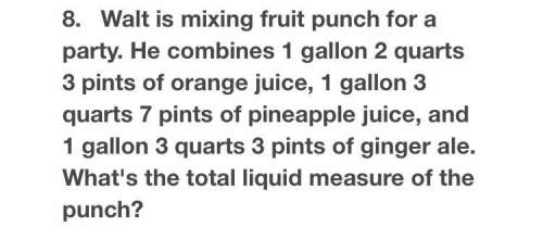 Walt is mixing fruit punch for a party. he combines 1 gallon 2 quarts 3 pints of orange juice, 1 gal
