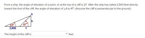 From a ship, the angle of elevation of a point, a, at the top of a cliff is 21°. after the ship has