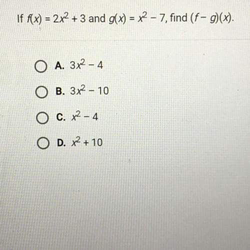 If f(x) = 2х2 + 3 and g(x) = х2 -7, find (f- а)(x). а. 3х2 – 4 в. 3х2 – 10 с. х2 –
